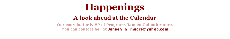 Text Box: HappeningsA look ahead at the CalendarOur coordinator is VP of Programs Janeen Golomb Moore.  You can contact her at Janeen_G_moore@yahoo.com